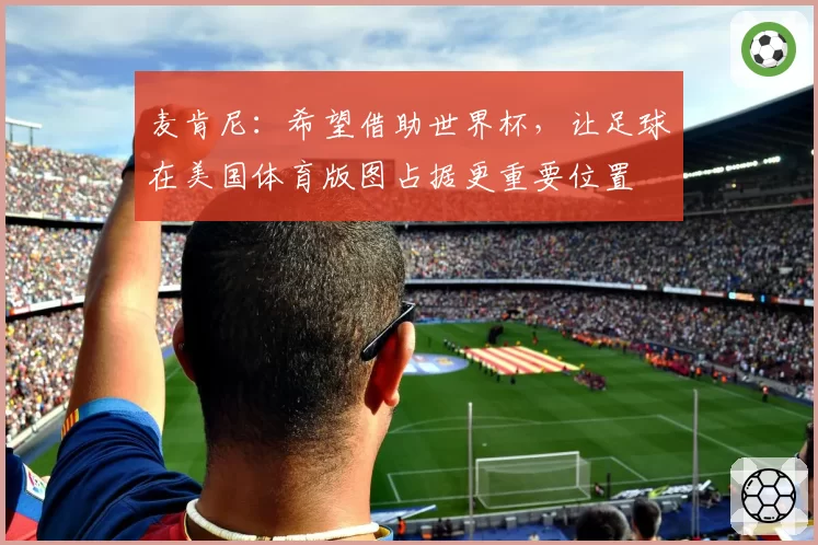 麦肯尼：希望借助世界杯，让足球在美国体育版图占据更重要位置