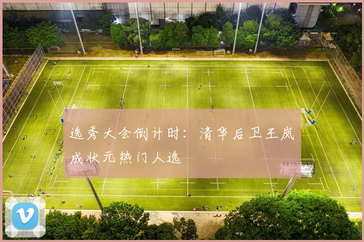 选秀大会倒计时：清华后卫王岚嵚成状元热门人选