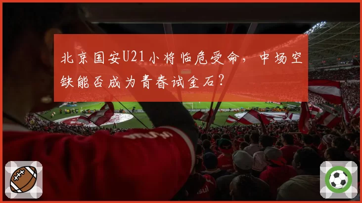 北京国安U21小将临危受命，中场空缺能否成为青春试金石？