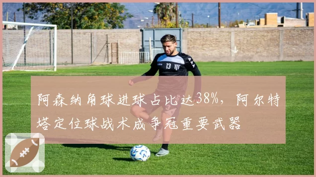 阿森纳角球进球占比达38%，阿尔特塔定位球战术成争冠重要武器