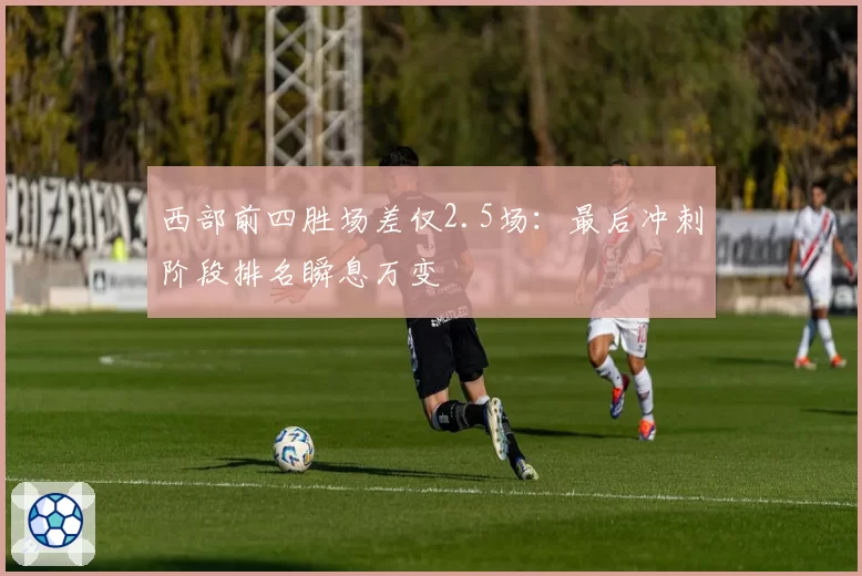 西部前四胜场差仅2.5场：最后冲刺阶段排名瞬息万变
