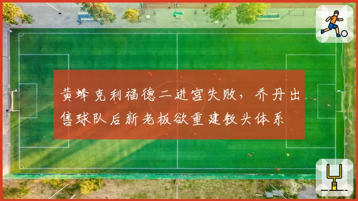 黄蜂克利福德二进宫失败,乔丹出售球队后新老板欲重建教头体系