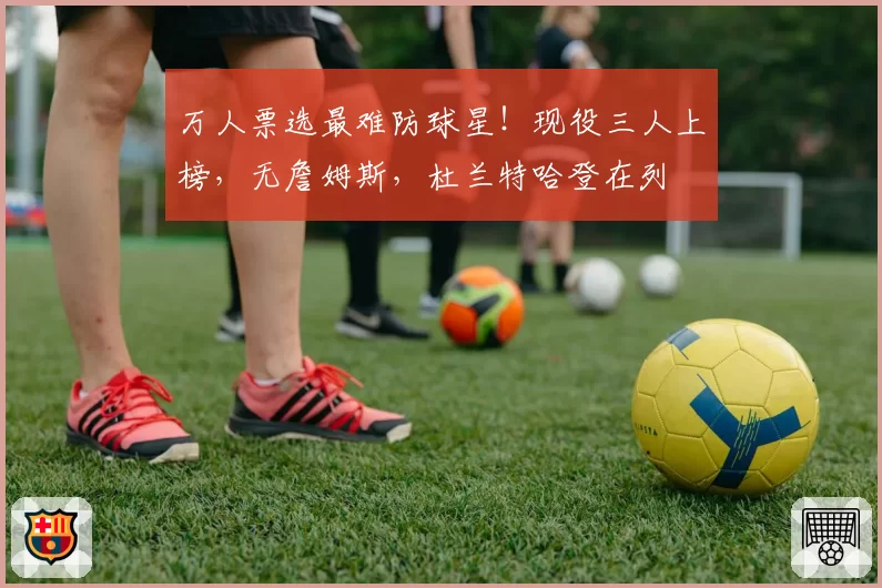 万人票选最难防球星！现役三人上榜，无詹姆斯，杜兰特哈登在列