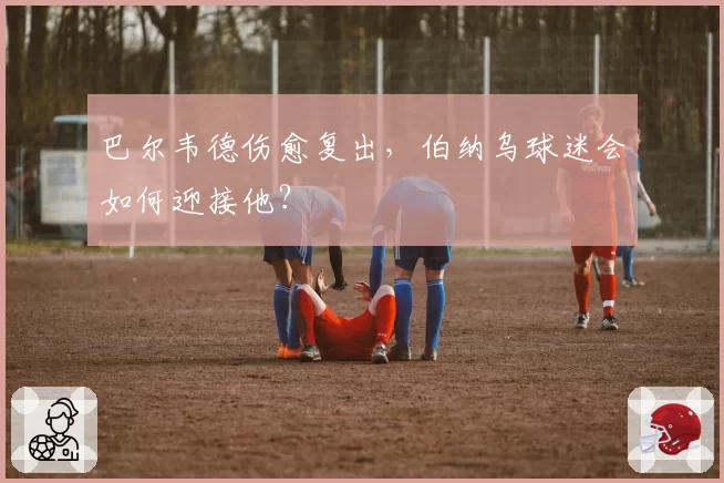 巴尔韦德伤愈复出，伯纳乌球迷会如何迎接他？