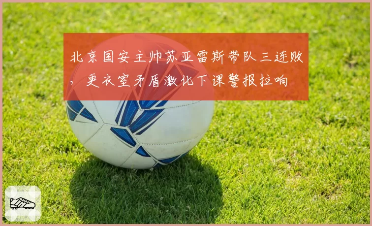 北京国安主帅苏亚雷斯带队三连败，更衣室矛盾激化下课警报拉响