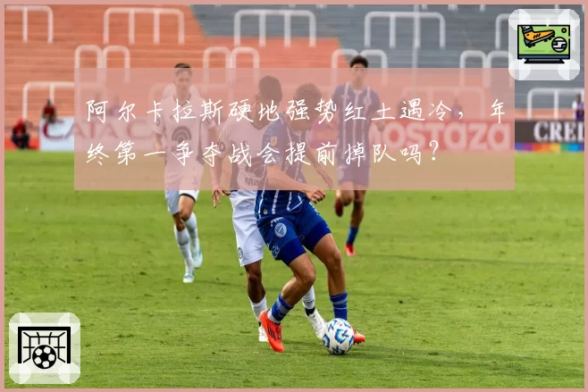 阿尔卡拉斯硬地强势红土遇冷,年终第一争夺战会提前掉队吗?