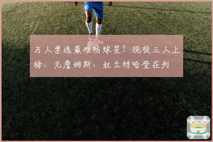 万人票选最难防球星！现役三人上榜，无詹姆斯，杜兰特哈登在列