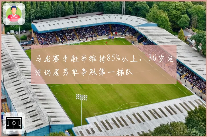马龙赛季胜率维持85%以上，36岁老将仍居男单争冠第一梯队