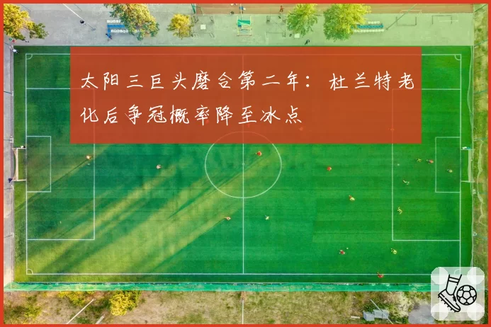 太阳三巨头磨合第二年：杜兰特老化后争冠概率降至冰点