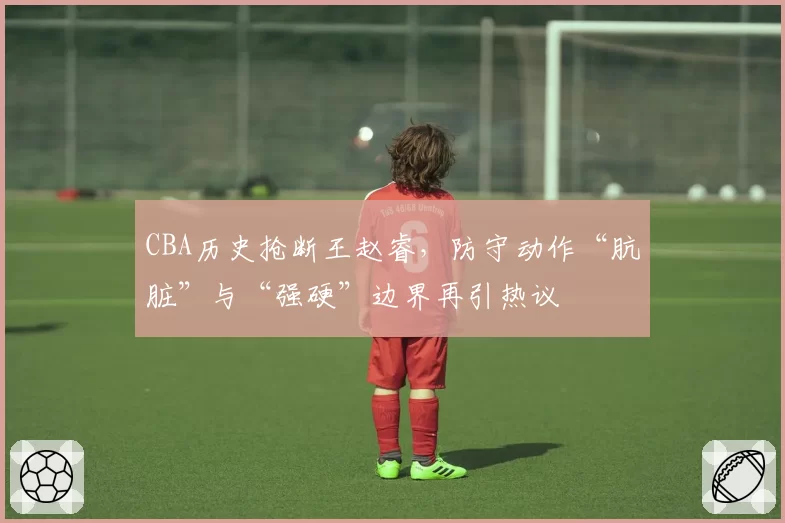CBA历史抢断王赵睿，防守动作“肮脏”与“强硬”边界再引热议