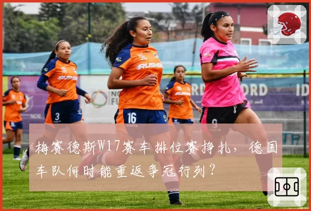 梅赛德斯W17赛车排位赛挣扎，德国车队何时能重返争冠行列？