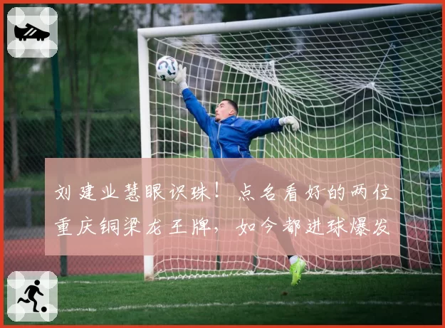 刘建业慧眼识珠！点名看好的两位重庆铜梁龙王牌，如今都进球爆发