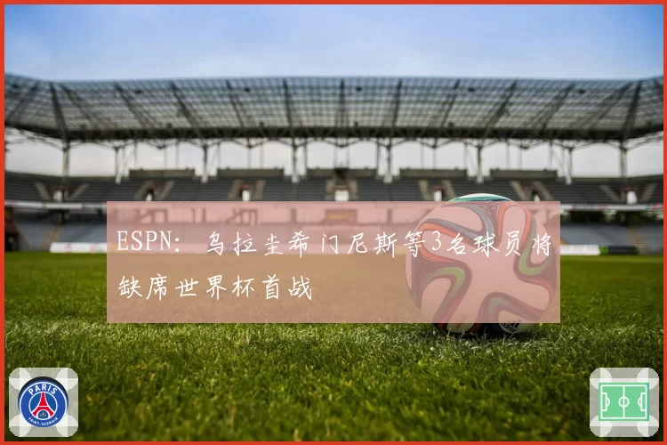 ESPN:乌拉圭希门尼斯等3名球员将缺席世界杯首战