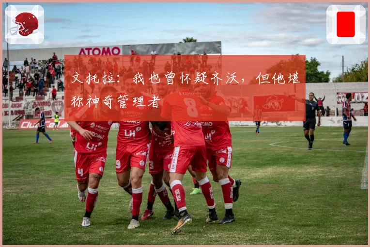 文托拉：我也曾怀疑齐沃，但他堪称神奇管理者
