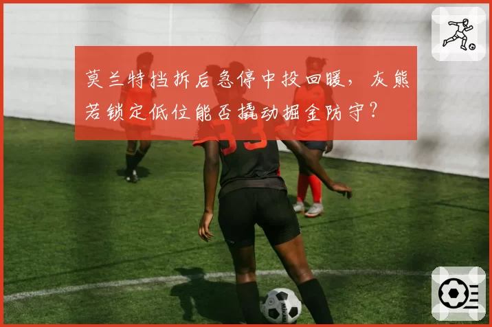 莫兰特挡拆后急停中投回暖，灰熊若锁定低位能否撬动掘金防守？