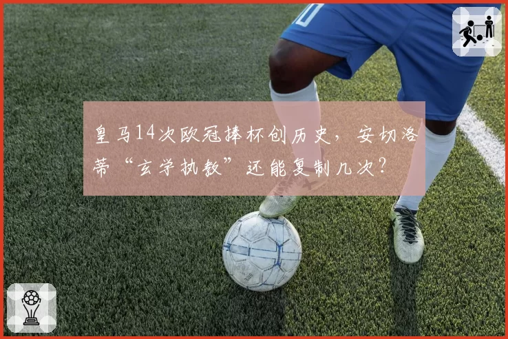 皇马14次欧冠捧杯创历史，安切洛蒂“玄学执教”还能复制几次？
