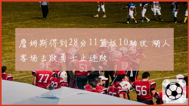 詹姆斯得到28分11篮板10助攻 湖人客场击败勇士止连败