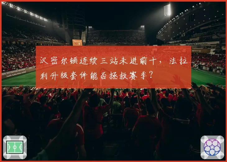 汉密尔顿连续三站未进前十，法拉利升级套件能否拯救赛季？