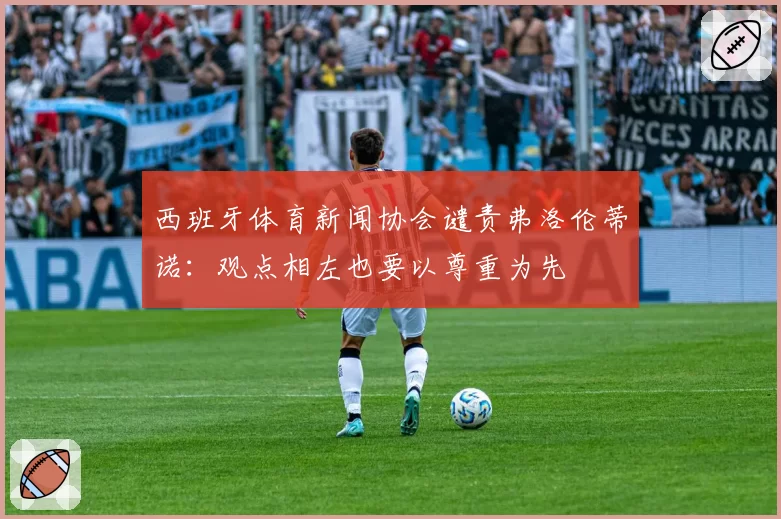西班牙体育新闻协会谴责弗洛伦蒂诺：观点相左也要以尊重为先