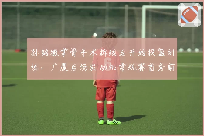 孙铭徽掌骨手术拆线后开始投篮训练,广厦后场发动机常规赛首秀前景几何?