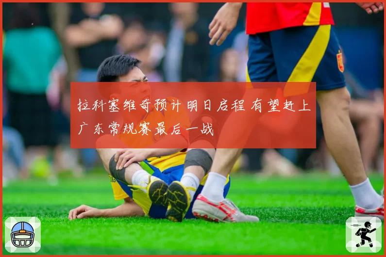 拉科塞维奇预计明日启程 有望赶上广东常规赛最后一战