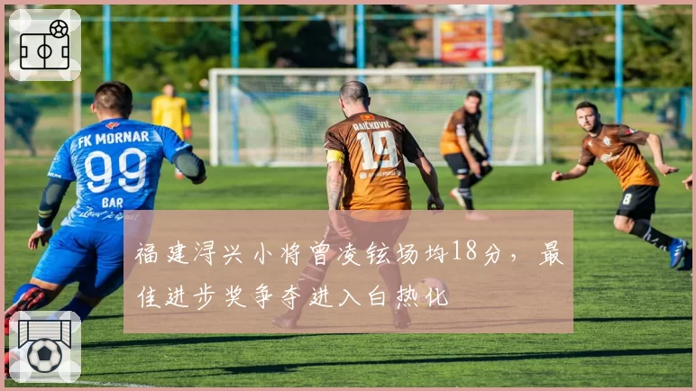 福建浔兴小将曾凌铉场均18分，最佳进步奖争夺进入白热化