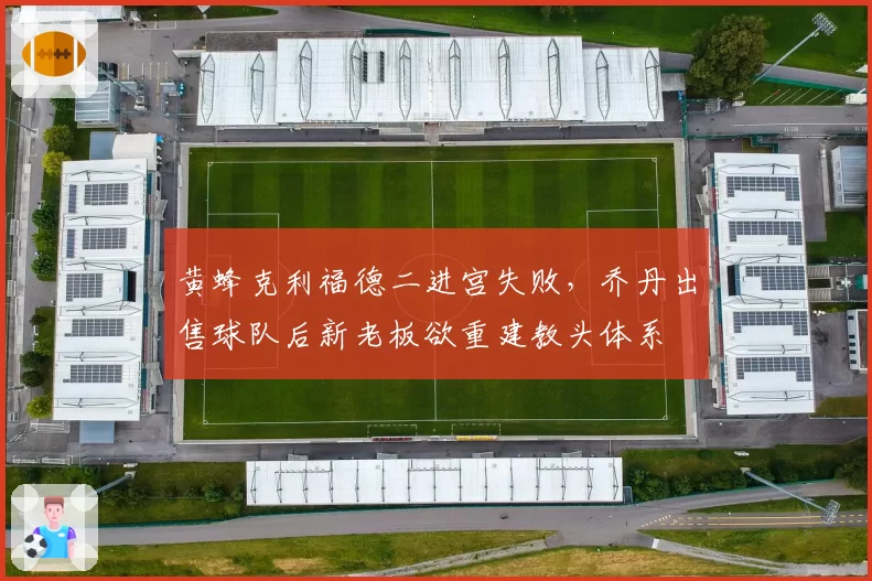 黄蜂克利福德二进宫失败,乔丹出售球队后新老板欲重建教头体系
