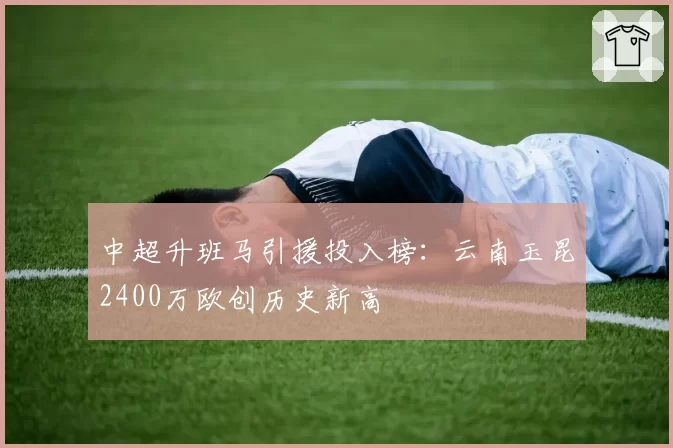 中超升班马引援投入榜:云南玉昆2400万欧创历史新高