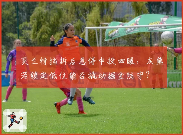 莫兰特挡拆后急停中投回暖，灰熊若锁定低位能否撬动掘金防守？