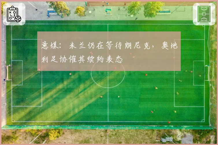 意媒:米兰仍在等待朗尼克,奥地利足协催其续约表态