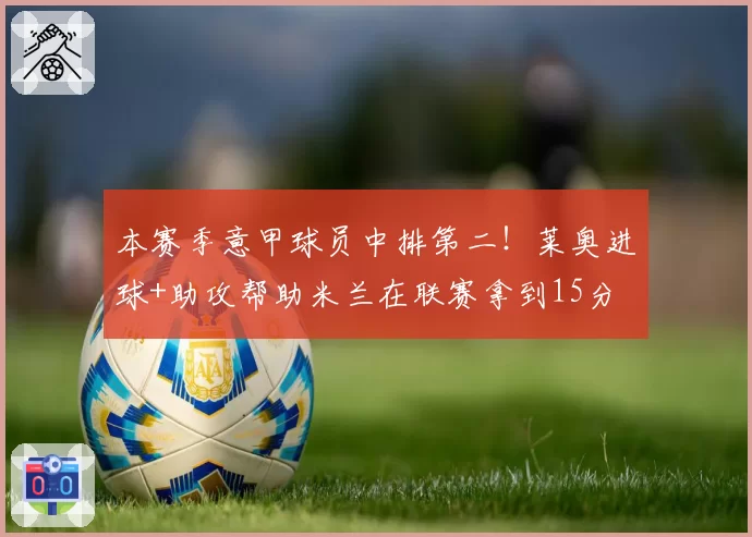 本赛季意甲球员中排第二！莱奥进球+助攻帮助米兰在联赛拿到15分