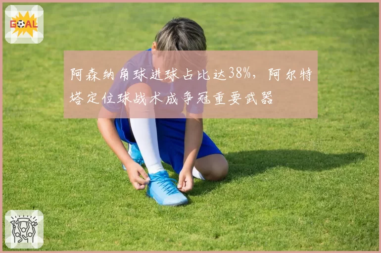 阿森纳角球进球占比达38%，阿尔特塔定位球战术成争冠重要武器
