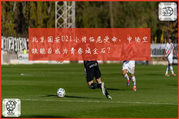 北京国安U21小将临危受命，中场空缺能否成为青春试金石？