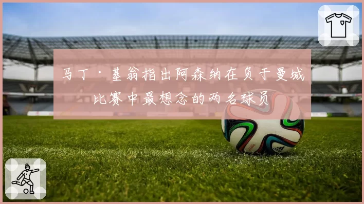 马丁·基翁指出阿森纳在负于曼城的比赛中最想念的两名球员