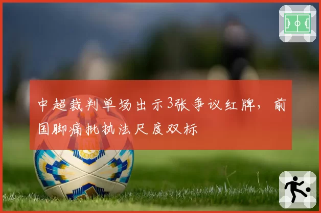 中超裁判单场出示3张争议红牌,前国脚痛批执法尺度双标