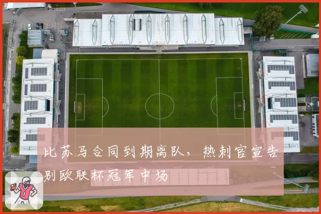 比苏马合同到期离队,热刺官宣告别欧联杯冠军中场
