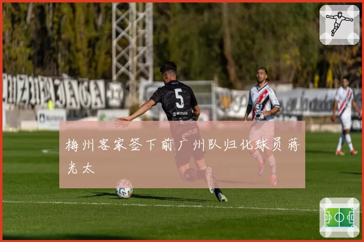 梅州客家签下前广州队归化球员蒋光太