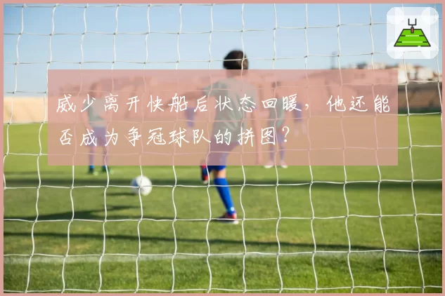 威少离开快船后状态回暖，他还能否成为争冠球队的拼图？