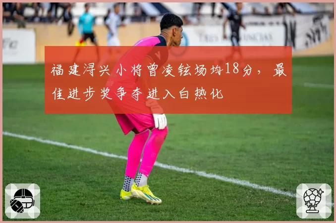 福建浔兴小将曾凌铉场均18分，最佳进步奖争夺进入白热化