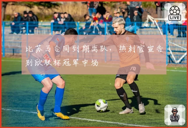比苏马合同到期离队,热刺官宣告别欧联杯冠军中场