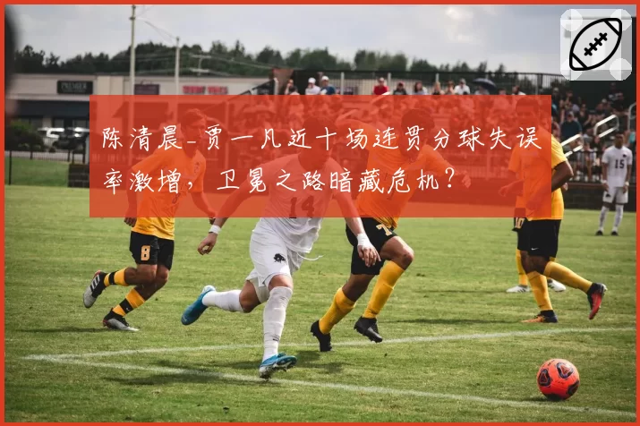 陈清晨_贾一凡近十场连贯分球失误率激增,卫冕之路暗藏危机?