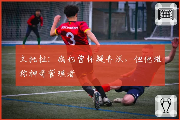文托拉：我也曾怀疑齐沃，但他堪称神奇管理者