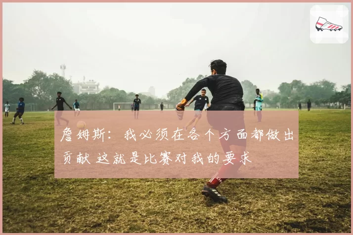 詹姆斯：我必须在各个方面都做出贡献 这就是比赛对我的要求