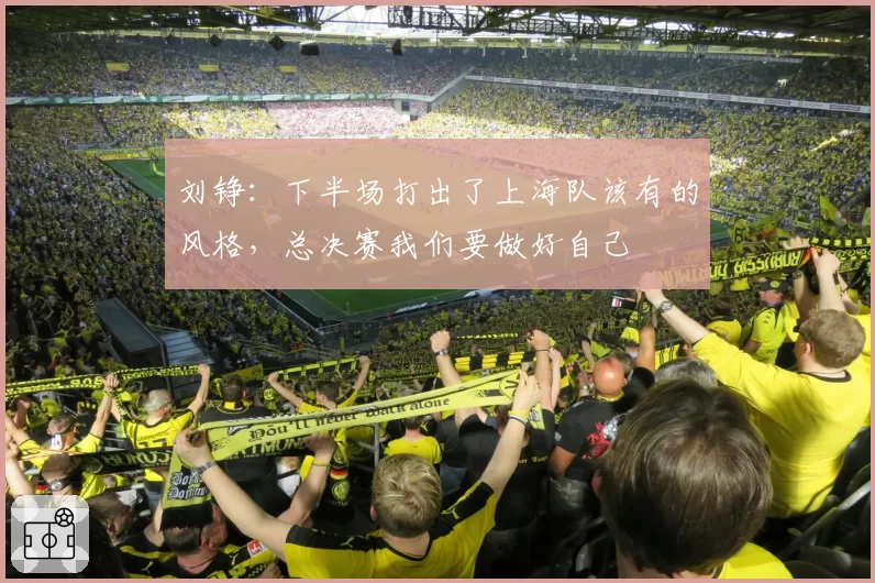 刘铮:下半场打出了上海队该有的风格,总决赛我们要做好自己