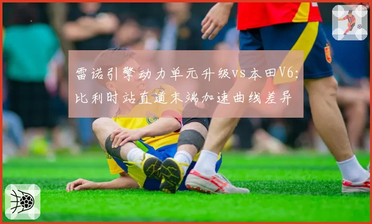 雷诺引擎动力单元升级vs本田V6：比利时站直道末端加速曲线差异