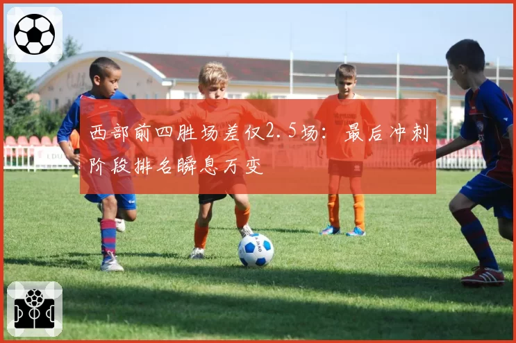 西部前四胜场差仅2.5场：最后冲刺阶段排名瞬息万变