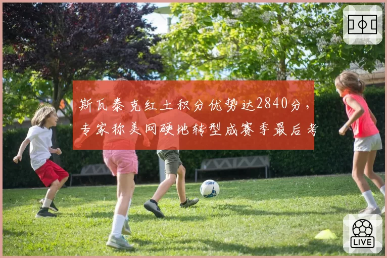 斯瓦泰克红土积分优势达2840分，专家称美网硬地转型成赛季最后考验