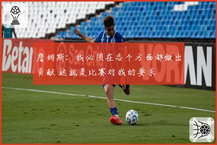 詹姆斯：我必须在各个方面都做出贡献 这就是比赛对我的要求