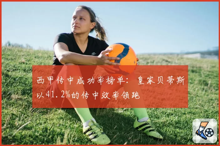 西甲传中成功率榜单:皇家贝蒂斯以41.2%的传中效率领跑