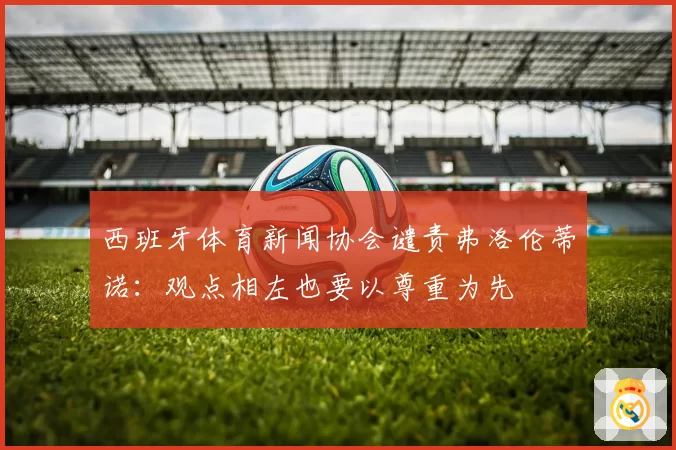 西班牙体育新闻协会谴责弗洛伦蒂诺：观点相左也要以尊重为先